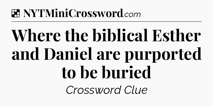 Solution: Where the biblical Esther and Daniel are purported to be buried - NYT Crossword