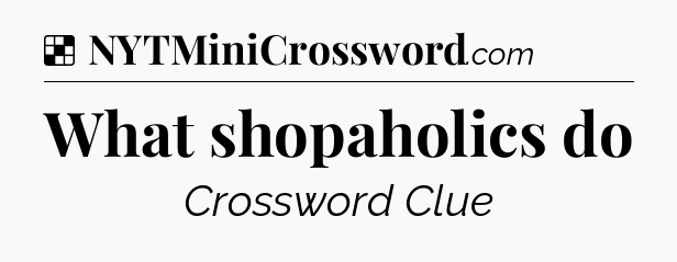 Solution: What shopaholics do - NYT Crossword