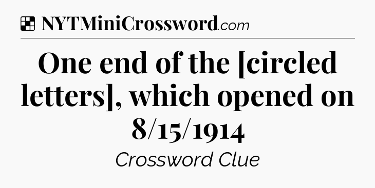 Solution: One end of the [circled letters], which opened on 8/15/1914 - NYT Crossword