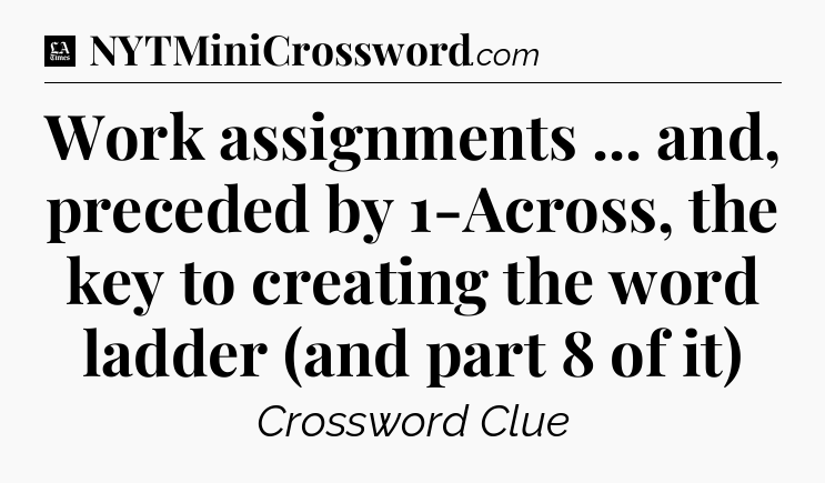 Work assignments ... and, preceded by 1-Across, the key to creating the word ladder (and part 8 of it) - LA Times Crossword
