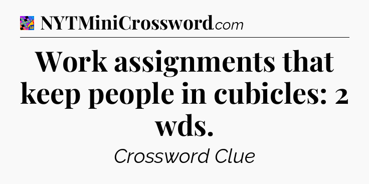 Work assignments that keep people in cubicles: 2 wds Crossword Clue