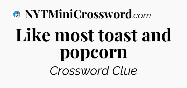 Like most toast and popcorn Crossword Clue