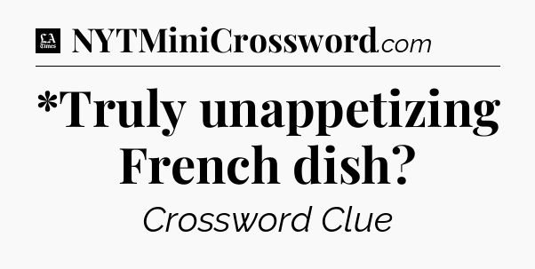 *Truly unappetizing French dish - LA Times Crossword