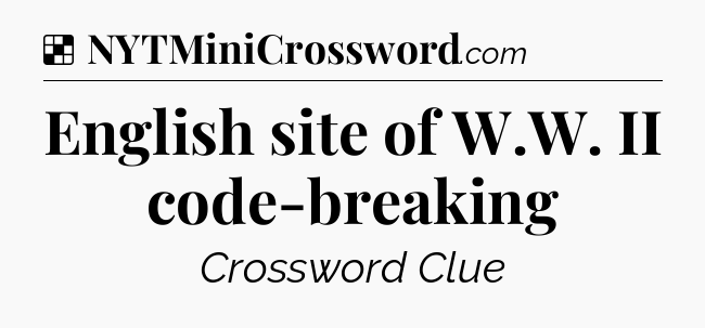 Solution: English site of W.W. II code-breaking - NYT Crossword