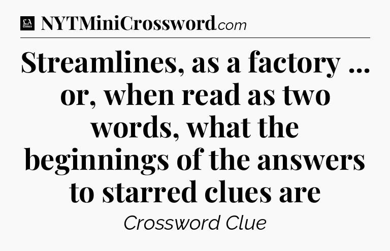 Streamlines, as a factory ... or, when read as two words, what the beginnings of the answers to starred clues are - LA Times Crossword
