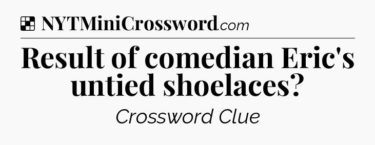 Solution: Result of comedian Eric's untied shoelaces - NYT Crossword