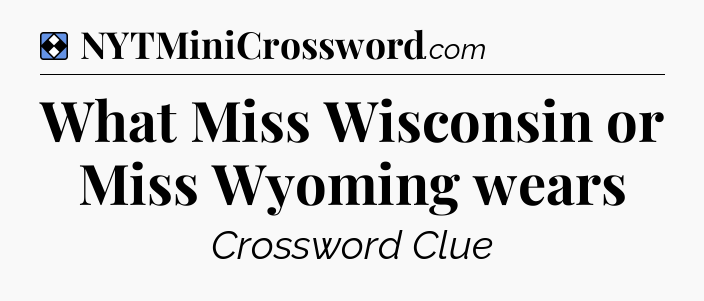 Solution: What Miss Wisconsin or Miss Wyoming wears - NYT Mini Crossword