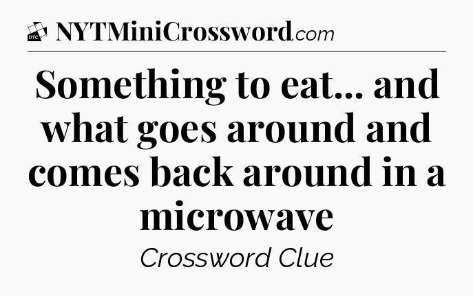 Something to eat... and what goes around and comes back around in a microwave - Daily Themed Classic Crossword