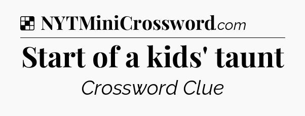Solution: Start of a kids' taunt - NYT Crossword