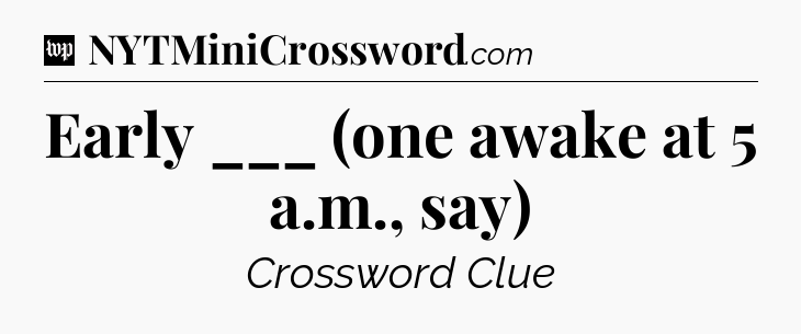 Early ___ (one awake at 5 a.m., say) Crossword Clue