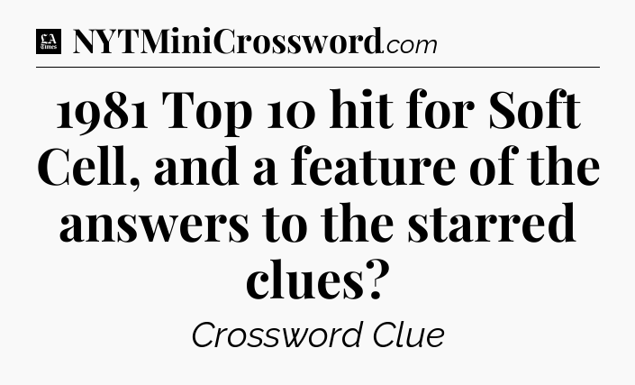 1981 Top 10 hit for Soft Cell, and a feature of the answers to the starred clues - LA Times Crossword