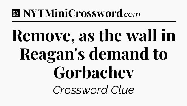 Remove, as the wall in Reagan's demand to Gorbachev - LA Times Crossword