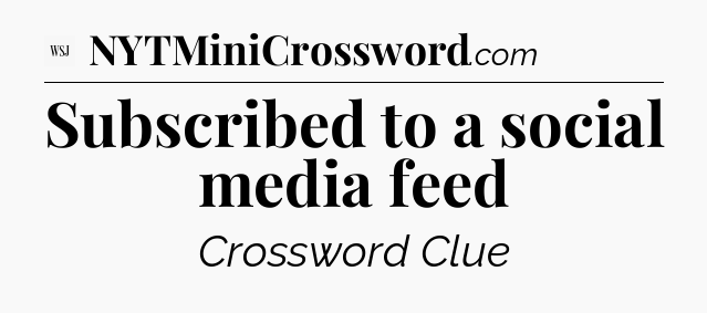 Subscribed to a social media feed - WSJ Crossword