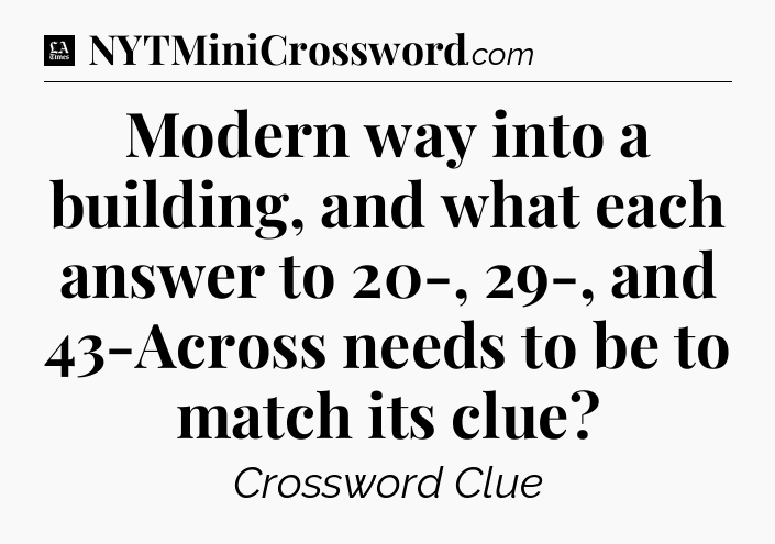 Modern way into a building, and what each answer to 20-, 29-, and 43-Across needs to be to match its clue - LA Times Crossword