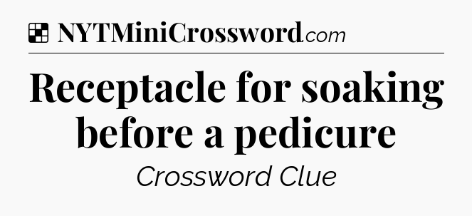 Solution: Receptacle for soaking before a pedicure - NYT Crossword