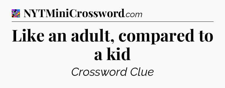 Like an adult, compared to a kid Crossword Clue