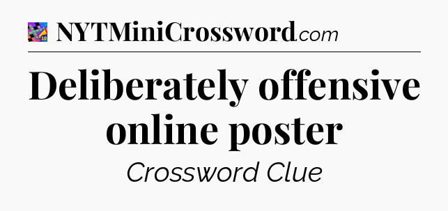 Deliberately offensive online poster Crossword Clue