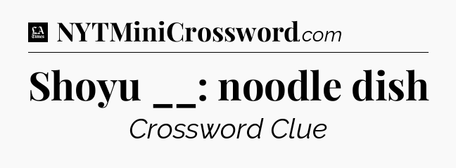Shoyu __: noodle dish - LA Times Crossword