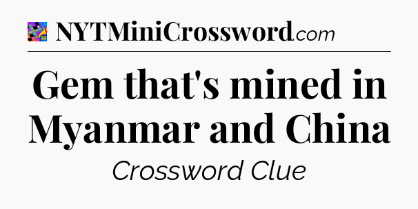 Gem that's mined in Myanmar and China Crossword Clue