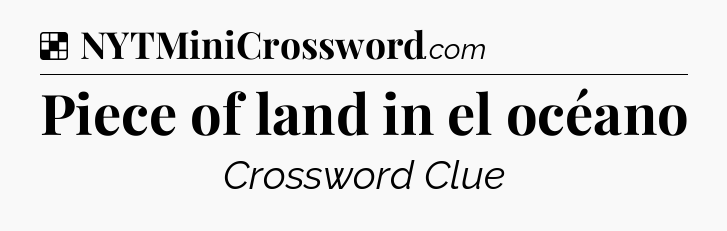 Solution: Piece of land in el océano - NYT Crossword