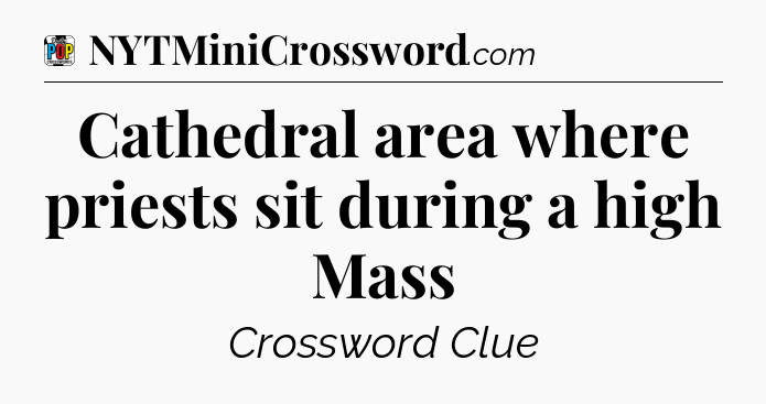 Cathedral area where priests sit during a high Mass Crossword Clue