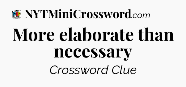 More elaborate than necessary Crossword Clue