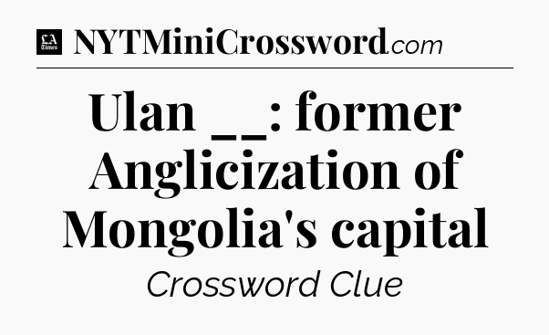 Ulan __: former Anglicization of Mongolia's capital - LA Times Crossword
