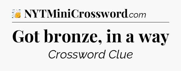 Got bronze, in a way - 7 Little Words