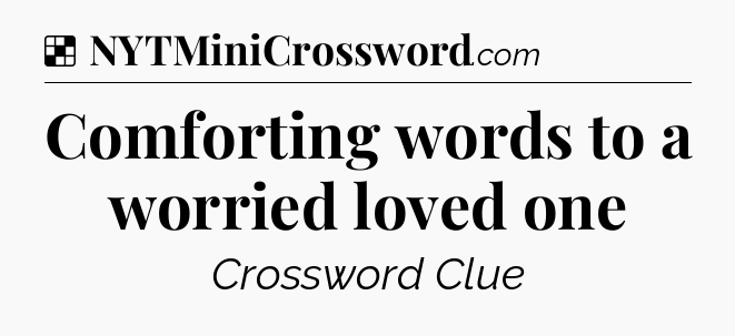 Solution: Comforting words to a worried loved one - NYT Crossword