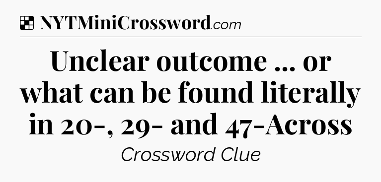 Solution: Unclear outcome ... or what can be found literally in 20-, 29- and 47-Across - NYT Crossword