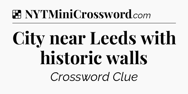 Solution: City near Leeds with historic walls - NYT Crossword