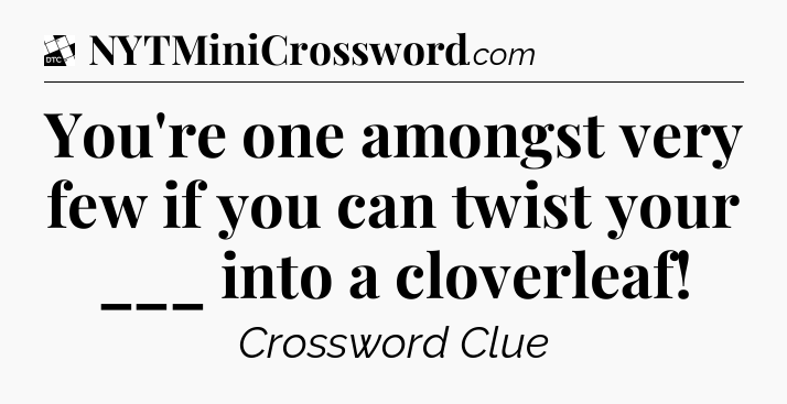 You're one amongst very few if you can twist your ___ into a cloverleaf - Daily Themed Classic Crossword