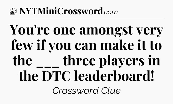 You're one amongst very few if you can make it to the ___ three players in the DTC leaderboard - Daily Themed Classic Crossword