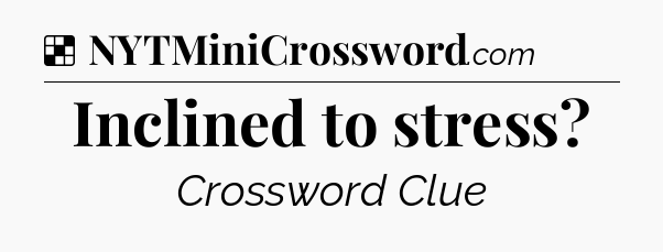 Solution: Inclined to stress - NYT Crossword