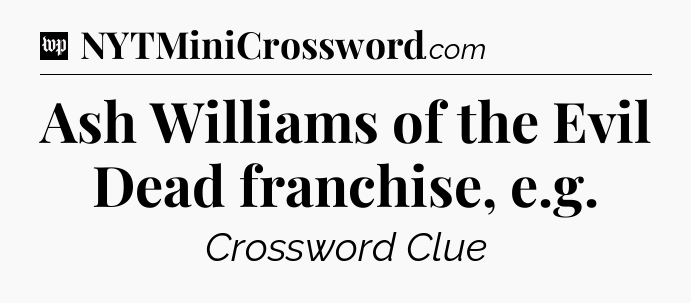 Ash Williams of the Evil Dead franchise, e.g Crossword Clue