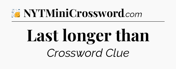 Last longer than - 7 Little Words