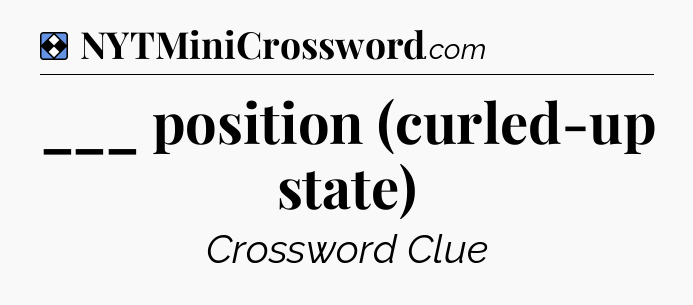 Solution: ___ position (curled-up state) - NYT Mini Crossword