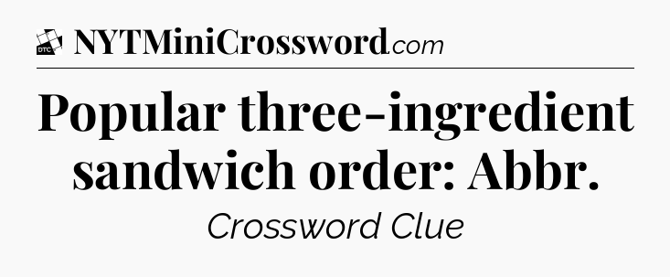 Popular three-ingredient sandwich order: Abbr - Daily Themed Classic Crossword