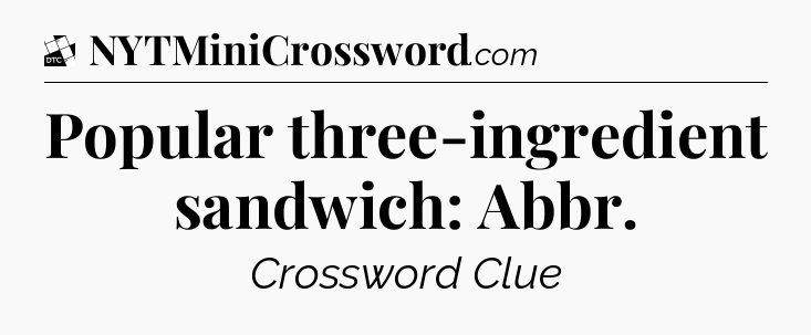 Popular three-ingredient sandwich: Abbr - Daily Themed Classic Crossword