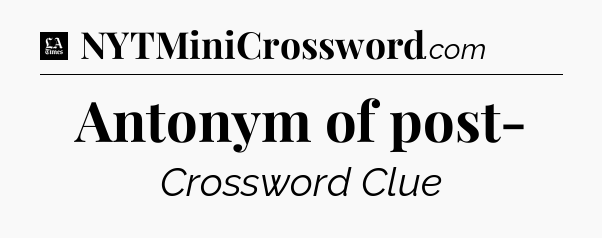 Antonym of post- - LA Times Crossword