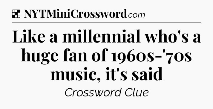 Solution: Like a millennial who's a huge fan of 1960s-'70s music, it's said - NYT Crossword
