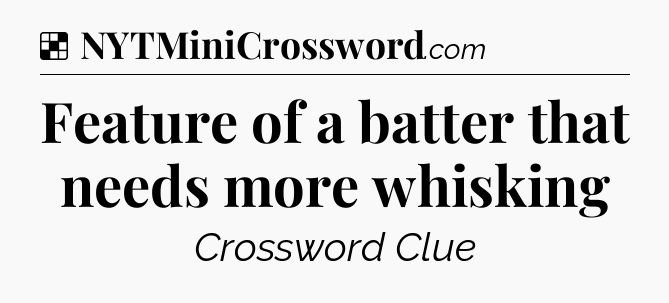 Solution: Feature of a batter that needs more whisking - NYT Crossword