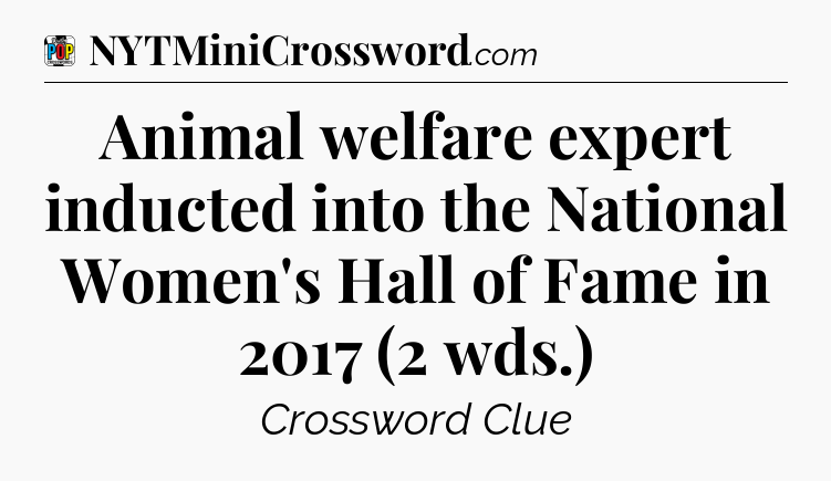 Animal welfare expert inducted into the National Women's Hall of Fame in 2017 (2 wds.) Crossword Clue