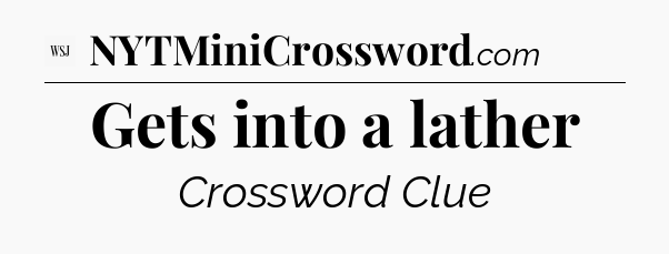 Gets into a lather - WSJ Crossword