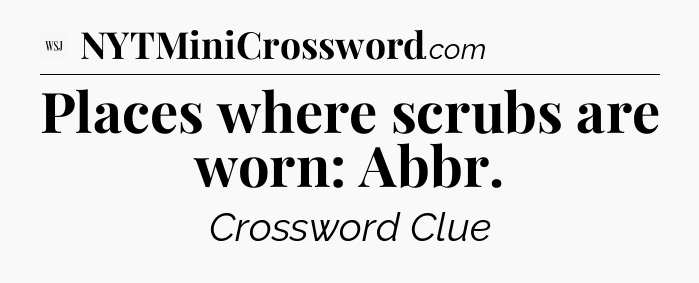 Places where scrubs are worn: Abbr - WSJ Crossword