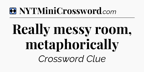Solution: Really messy room, metaphorically - NYT Mini Crossword