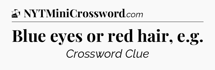 Blue eyes or red hair, e.g - Daily Themed Mini Crossword