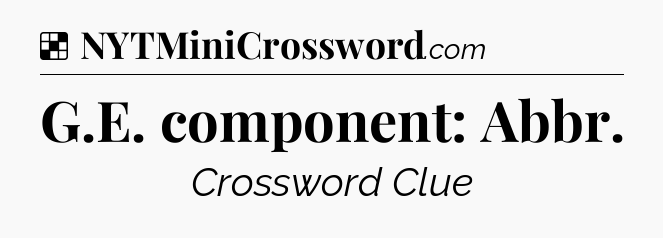 Solution: G.E. component: Abbr - NYT Crossword