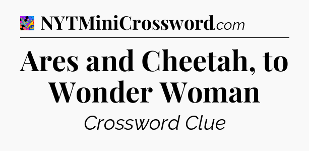 Ares and Cheetah, to Wonder Woman Crossword Clue
