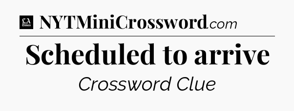 Scheduled to arrive - LA Times Crossword